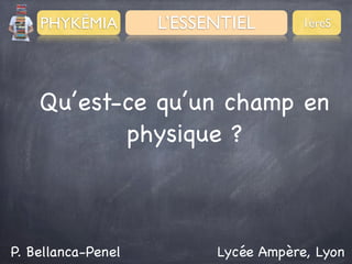 PHYKÊMIA

L’ESSENTIEL

1èreS

Qu’est-ce qu’un champ en
physique ?

P. Bellanca-Penel

Lycée Ampère, Lyon

 