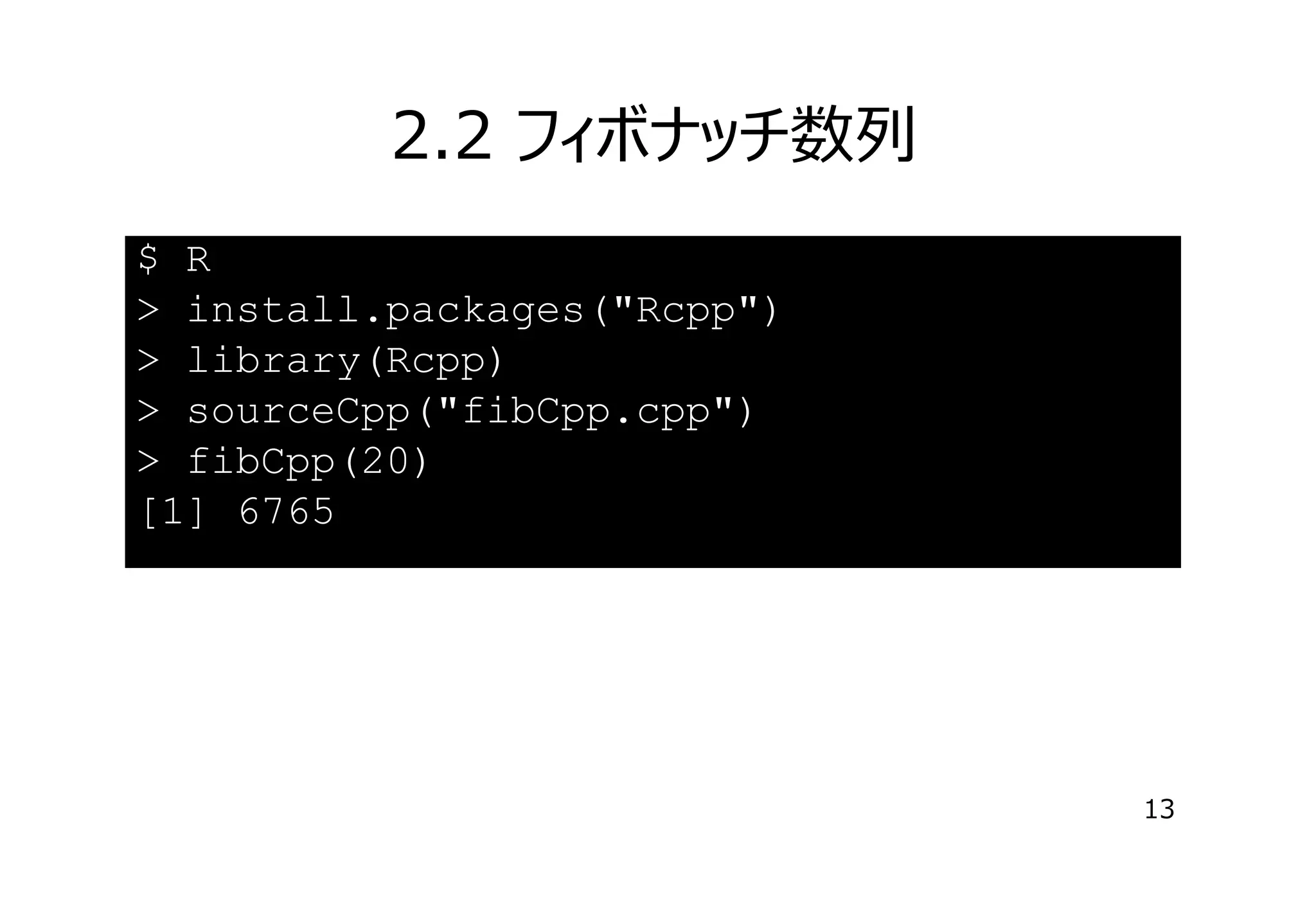 2.2 フィボナッチ数列
$ R
> install.packages("Rcpp")
> library(Rcpp)
> sourceCpp("fibCpp.cpp")
> fibCpp(20)
[1] 6765

13

 