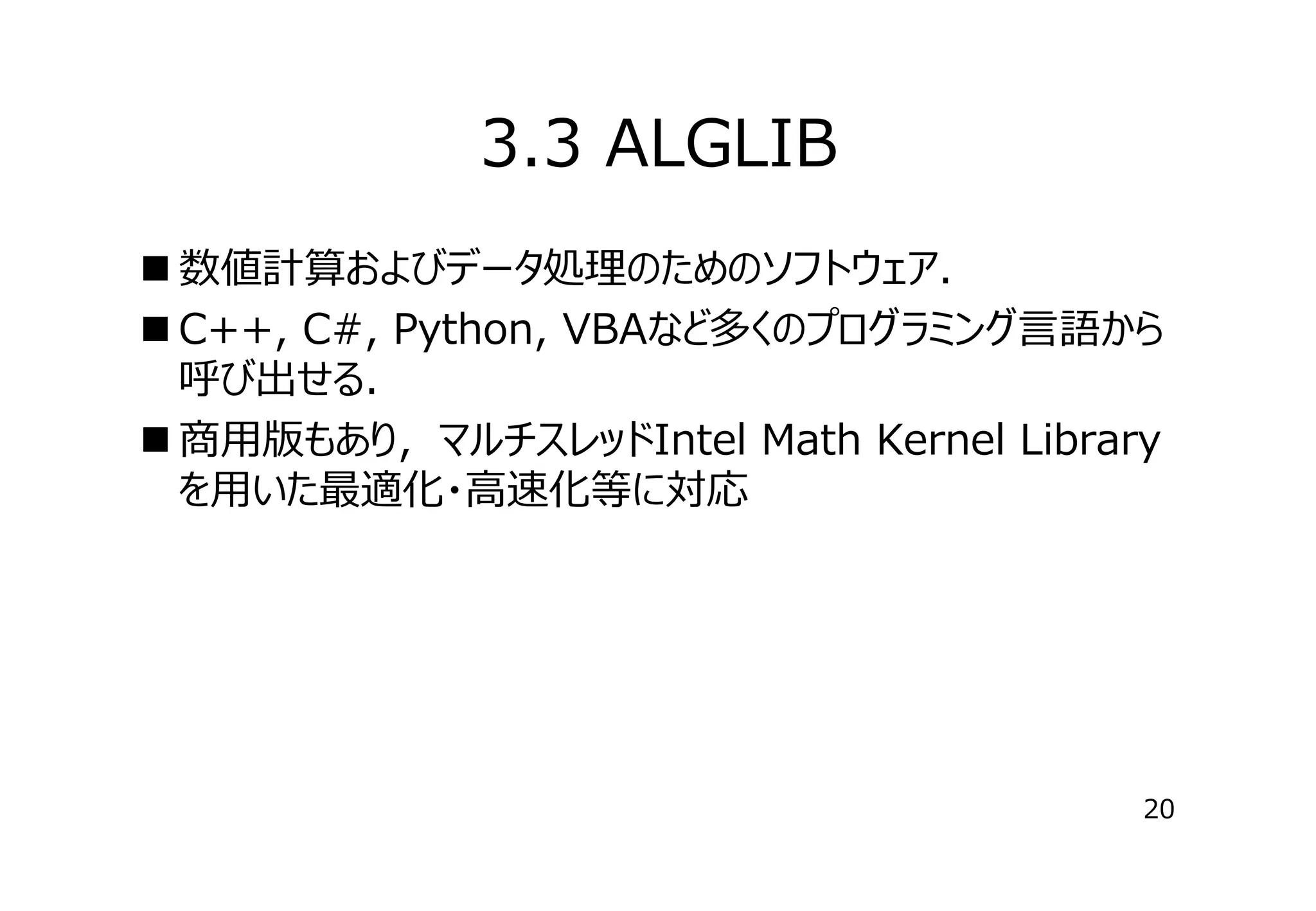 3.3 ALGLIB
 数値計算およびデータ処理のためのソフトウェア．
 C++, C#, Python, VBAなど多くのプログラミング⾔語から
呼び出せる．
 商⽤版もあり，マルチスレッドIntel Math Kernel Library
を⽤いた最適化・⾼速化等に対応

20

 