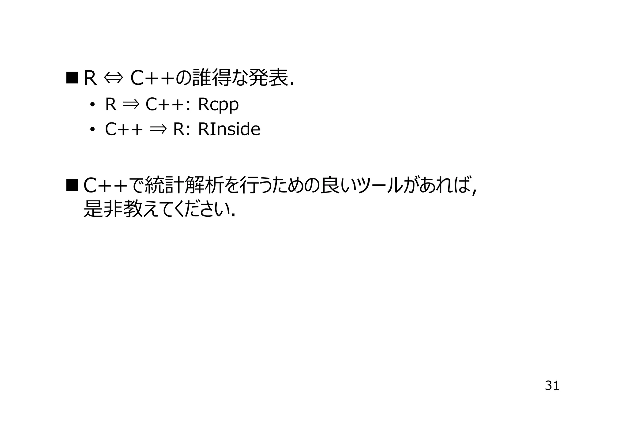  R ⇔ C++の誰得な発表．
• R ⇒ C++: Rcpp
• C++ ⇒ R: RInside

 C++で統計解析を⾏うための良いツールがあれば，　　　　　　
是⾮教えてください．

31

 