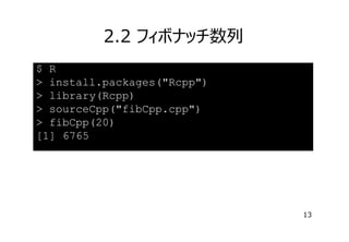 2.2 フィボナッチ数列
$ R
> install.packages("Rcpp")
> library(Rcpp)
> sourceCpp("fibCpp.cpp")
> fibCpp(20)
[1] 6765

13

 