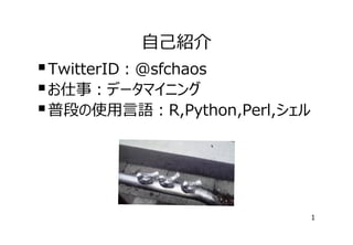 ⾃⼰紹介

 TwitterID：@sfchaos
 お仕事：データマイニング
 普段の使⽤⾔語：R,Python,Perl,シェル

1

 