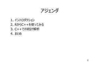 アジェンダ
1.
2.
3.
4.

イントロダクション
RからC++を使ってみる
C++での統計解析
まとめ

2

 