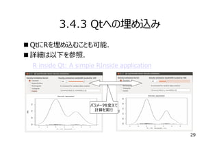 3.4.3 Qtへの埋め込み
 QtにRを埋め込むことも可能．
 詳細は以下を参照．
　　R inside Qt: A simple RInside application

パラメータを変えて
計算を実⾏

29

 