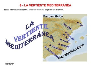 03/23/14
9.- LA VERTIENTE MEDITERRÁNEA
Ecepto el Ebro que mide 930 km., casi todos tienen una longitud media de 200 km.
 