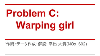 Problem C:
Warping girl
作問・データ作成・解説: 平出 大貴(NOx_692)
 