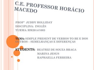 PROFª JUDDY HOLLIDAY
DISCIPLINA: INGLÊS
TURMA: HM2014/1003
TEMA: SIMPLE PRESENT DE VERBOS TO BE E DOS
OUTROS – SEMELHANÇAS E DIFERENÇAS
STUDENTS: BEATRIZ DE SOUZA BRAGA
MARINA JESUS
RAPHAELLA FERREIRA
 