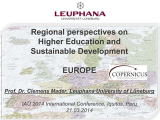 Regional perspectives on
Higher Education and
Sustainable Development
EUROPE
Prof. Dr. Clemens Mader, Leuphana University of Lüneburg
IAU 2014 International Conference, Iquitos, Peru
21.03.2014
 