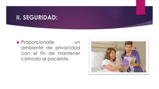 II. SEGURIDAD:
 Proporcionarle un
ambiente de privacidad
con el fin de mantener
cómodo al paciente.
 