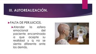 III. AUTOREALIZACIÓN.
FALTA DE PERJUICIOS.
Atender la esfera
emocional del
paciente encaminada
a que acepte su
realidad y q no se
sienta diferente ante
los demás.
 
