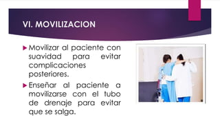 VI. MOVILIZACION
 Movilizar al paciente con
suavidad para evitar
complicaciones
posteriores.
 Enseñar al paciente a
movilizarse con el tubo
de drenaje para evitar
que se salga.
 