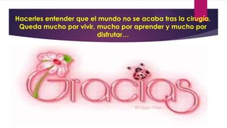 Hacerles entender que el mundo no se acaba tras la cirugía.
Queda mucho por vivir, mucho por aprender y mucho por
disfrutar…
 
