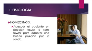 I. FISIOLOGIA
HOMEOSTASIS:
Adecuar al paciente en
posición fowler o semi
fowler para adaptar una
buena posición por la
sonda.
 