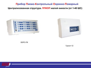 Централизованная структура. ППКОП малой емкости (от 1-40 ШС)
Прибор Пиемо-Контрольный Охранно-Пожарный
ВЭРС-ПК
Гранит-12
 