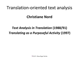Translation-oriented text analysis
Christiane Nord
Text Analysis in Translation (1988/91)
Translating as a Purposeful Activity (1997)
FLUP - Elena Zagar GalvãoFLUP - Elena Zagar Galvão
 