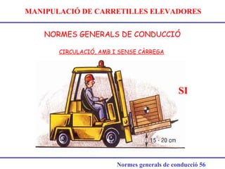 MANIPULACIÓ DE CARRETILLES ELEVADORES
NORMES GENERALS DE CONDUCCIÓ
Normes generals de conducció 56
CIRCULACIÓ, AMB I SENSE CÀRREGA
SI
 