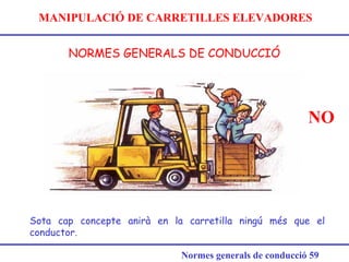 MANIPULACIÓ DE CARRETILLES ELEVADORES
NORMES GENERALS DE CONDUCCIÓ
Normes generals de conducció 59
Sota cap concepte anirà en la carretilla ningú més que el
conductor.
NO
 