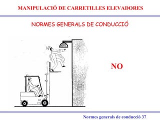MANIPULACIÓ DE CARRETILLES ELEVADORES
NORMES GENERALS DE CONDUCCIÓ
Normes generals de conducció 37
NO
 
