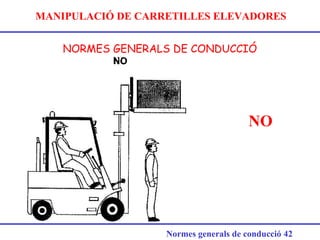 MANIPULACIÓ DE CARRETILLES ELEVADORES
NORMES GENERALS DE CONDUCCIÓ
Normes generals de conducció 42
NO
 