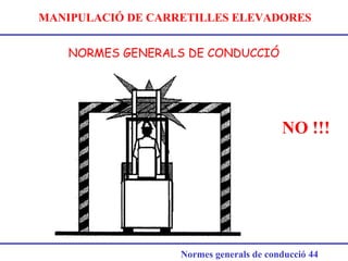 MANIPULACIÓ DE CARRETILLES ELEVADORES
NORMES GENERALS DE CONDUCCIÓ
Normes generals de conducció 44
NO !!!
 