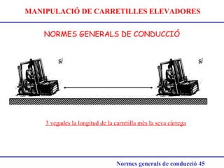 MANIPULACIÓ DE CARRETILLES ELEVADORES
NORMES GENERALS DE CONDUCCIÓ
Normes generals de conducció 45
3 vegades la longitud de la carretilla més la seva càrrega
 