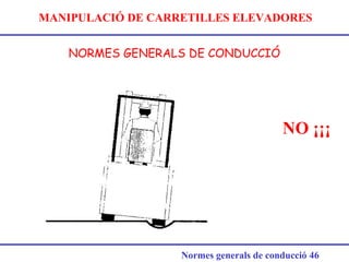 MANIPULACIÓ DE CARRETILLES ELEVADORES
NORMES GENERALS DE CONDUCCIÓ
Normes generals de conducció 46
NO ¡¡¡
 