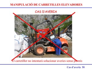 MANIPULACIÓ DE CARRETILLES ELEVADORES
CAS D’AVERIA
Cas d’averia 50
 
El carretiller no intentarà solucionar averies sense permís
 