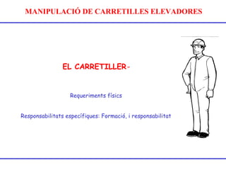 MANIPULACIÓ DE CARRETILLES ELEVADORES
EL CARRETILLER-
Requeriments físics
Responsabilitats específiques: Formació, i responsabilitat
 