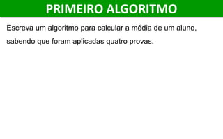 PRIMEIRO ALGORITMO
Escreva um algoritmo para calcular a média de um aluno,
sabendo que foram aplicadas quatro provas.
 