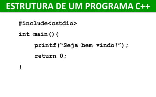 ESTRUTURA DE UM PROGRAMA C++
#include<cstdio>
int main(){
printf(“Seja bem vindo!”);
return 0;
}
 