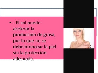 • - El sol puede
acelerar la
producción de grasa,
por lo que no se
debe broncear la piel
sin la protección
adecuada.
 