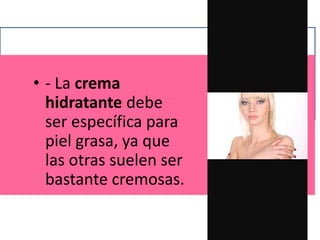 • - La crema
hidratante debe
ser específica para
piel grasa, ya que
las otras suelen ser
bastante cremosas.
 