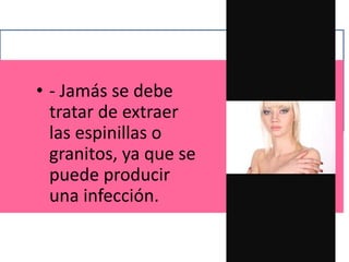 • - Jamás se debe
tratar de extraer
las espinillas o
granitos, ya que se
puede producir
una infección.
 