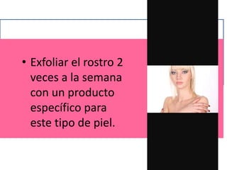 • Exfoliar el rostro 2
veces a la semana
con un producto
específico para
este tipo de piel.
 