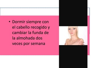 • Dormir siempre con
el cabello recogido y
cambiar la funda de
la almohada dos
veces por semana
 