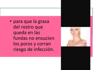 • para que la grasa
del rostro que
queda en las
fundas no ensucien
los poros y corran
riesgo de infección.
 