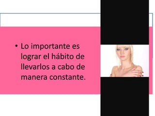 • Lo importante es
lograr el hábito de
llevarlos a cabo de
manera constante.
 