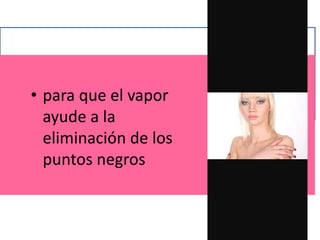 • para que el vapor
ayude a la
eliminación de los
puntos negros
 
