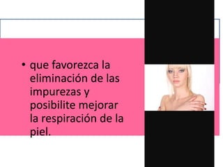 • que favorezca la
eliminación de las
impurezas y
posibilite mejorar
la respiración de la
piel.
 
