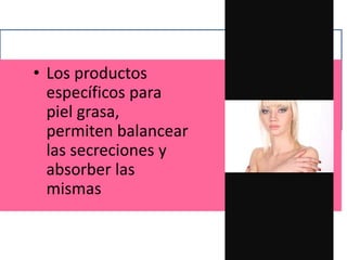 • Los productos
específicos para
piel grasa,
permiten balancear
las secreciones y
absorber las
mismas
 