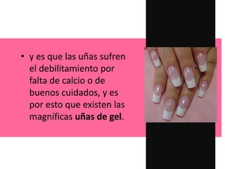 • y es que las uñas sufren
el debilitamiento por
falta de calcio o de
buenos cuidados, y es
por esto que existen las
magníficas uñas de gel.
 