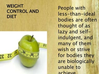 People with
less-than-ideal
bodies are often
thought of as
lazy and self-
indulgent, and
many of them
wish or strive
for bodies they
are biologically
unable to
WEIGHT
CONTROL AND
DIET
 