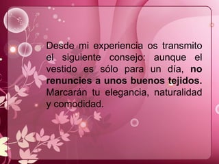 Desde mi experiencia os transmito
el siguiente consejo: aunque el
vestido es sólo para un día, no
renuncies a unos buenos tejidos.
Marcarán tu elegancia, naturalidad
y comodidad.
 