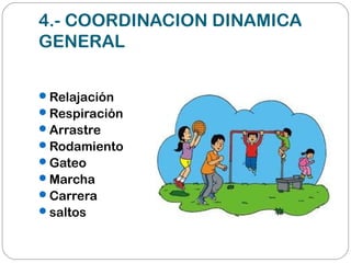 4.- COORDINACION DINAMICA
GENERAL
Relajación
Respiración
Arrastre
Rodamiento
Gateo
Marcha
Carrera
saltos
 