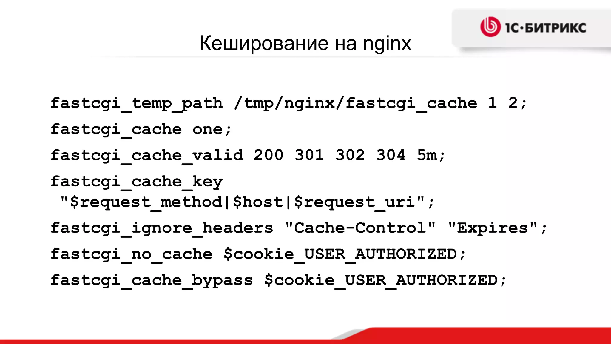 Кеширование на nginx
fastcgi_temp_path /tmp/nginx/fastcgi_cache 1 2;
fastcgi_cache one;
fastcgi_cache_valid 200 301 302 304 5m;
fastcgi_cache_key
"$request_method|$host|$request_uri";
fastcgi_ignore_headers "Cache-Control" "Expires";
fastcgi_no_cache $cookie_USER_AUTHORIZED;
fastcgi_cache_bypass $cookie_USER_AUTHORIZED;
 