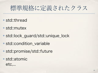 標準規格に定義されたクラス 
✤ std::thread 
✤ std::mutex 
✤ std::lock_guard/std::unique_lock 
✤ std::condition_variable 
✤ std::promise/...