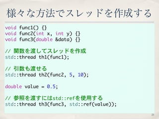 様々な方法でスレッドを作成する 
void func1() {} 
void func2(int x, int y) {} 
void func3(double &data) {} 
// 関数を渡してスレッドを作成 
std::thread ...