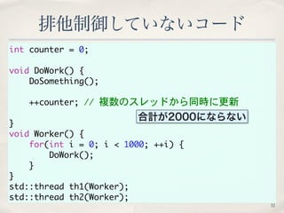排他制御していないコード 
int counter = 0; 
void DoWork() { 
DoSomething(); 
++counter; // 複数のスレッドから同時に更新 
} 
void Worker() { 
for(int...