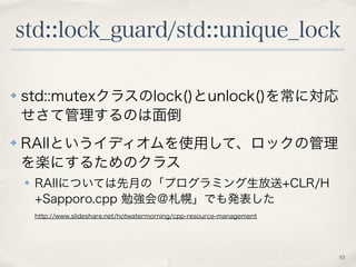 std::lock_guard/std::unique_lock 
53 
✤ std::mutexクラスのlock()とunlock()を常に対応 
せさて管理するのは面倒 
✤ RAIIというイディオムを使用して、ロックの管理 
を楽にする...