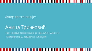 Аутор презентације: 
Аница Тричковић 
При изради презентације је коришћен уџбеник 
Математика 5, издавачке куће Klett 
